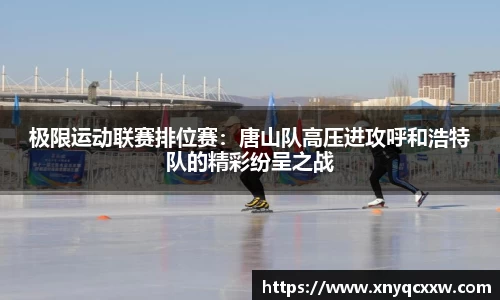 极限运动联赛排位赛：唐山队高压进攻呼和浩特队的精彩纷呈之战