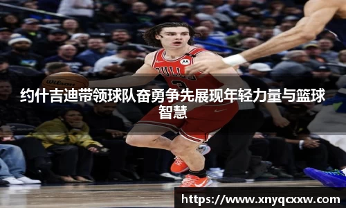 约什吉迪带领球队奋勇争先展现年轻力量与篮球智慧